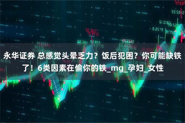 永华证券 总感觉头晕乏力？饭后犯困？你可能缺铁了！6类因素在偷你的铁_mg_孕妇_女性