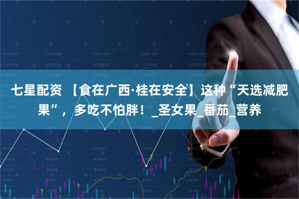 七星配资 【食在广西·桂在安全】这种“天选减肥果”，多吃不怕胖！_圣女果_番茄_营养