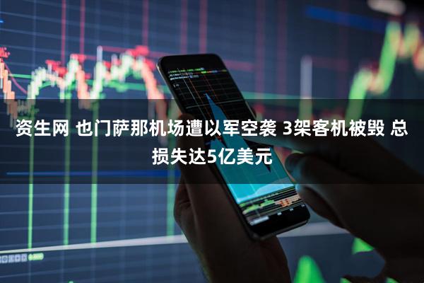 资生网 也门萨那机场遭以军空袭 3架客机被毁 总损失达5亿美元