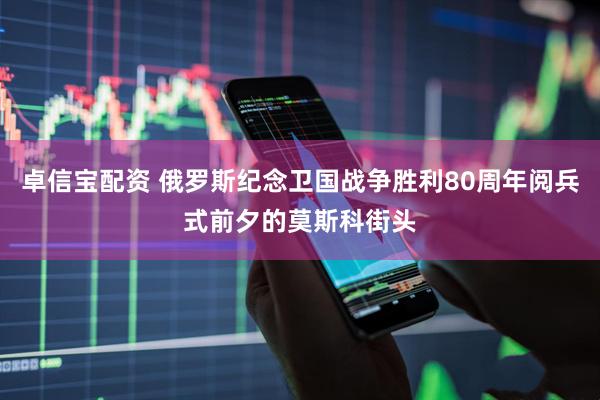 卓信宝配资 俄罗斯纪念卫国战争胜利80周年阅兵式前夕的莫斯科街头