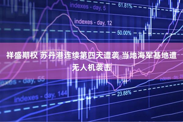 祥盛期权 苏丹港连续第四天遭袭 当地海军基地遭无人机袭击