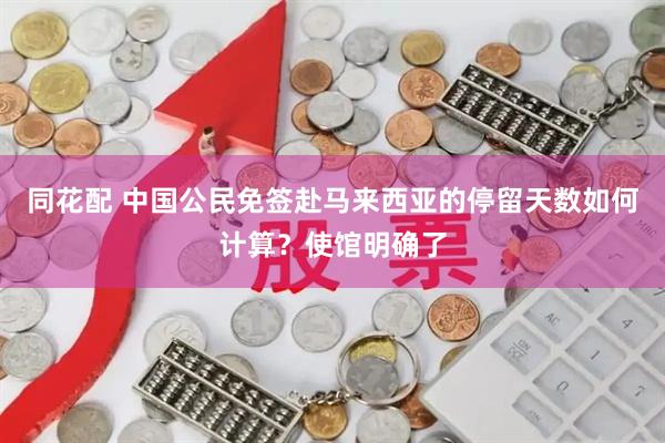 同花配 中国公民免签赴马来西亚的停留天数如何计算？使馆明确了
