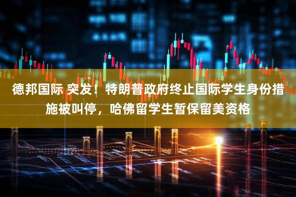 德邦国际 突发！特朗普政府终止国际学生身份措施被叫停，哈佛留学生暂保留美资格