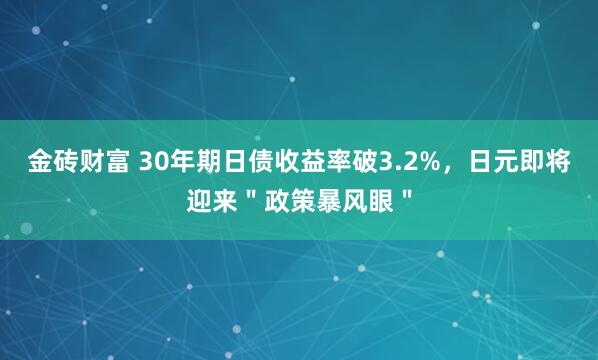 金砖财富 30年期日债收益率破3.2%，日元即将迎来＂政策暴风眼＂