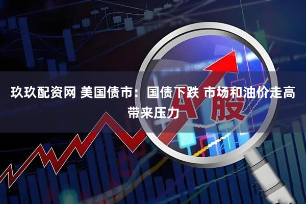 玖玖配资网 美国债市：国债下跌 市场和油价走高带来压力