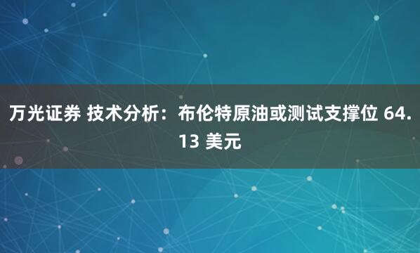 万光证券 技术分析：布伦特原油或测试支撑位 64.13 美元