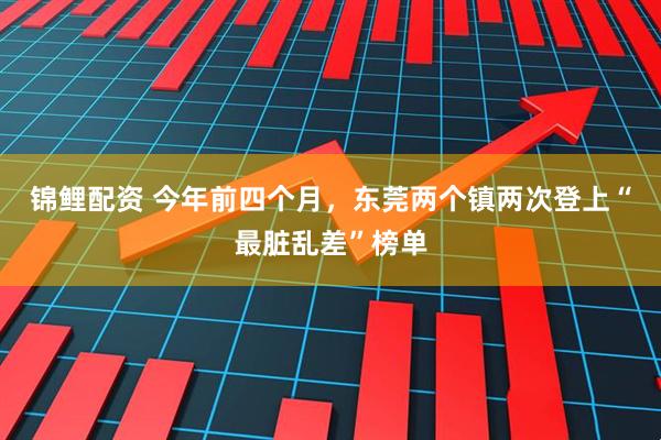 锦鲤配资 今年前四个月，东莞两个镇两次登上“最脏乱差”榜单