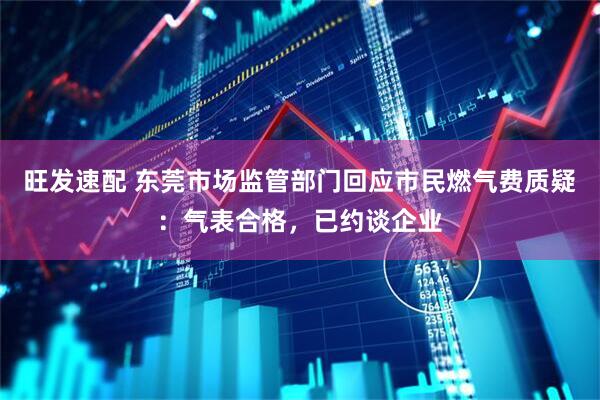 旺发速配 东莞市场监管部门回应市民燃气费质疑：气表合格，已约谈企业