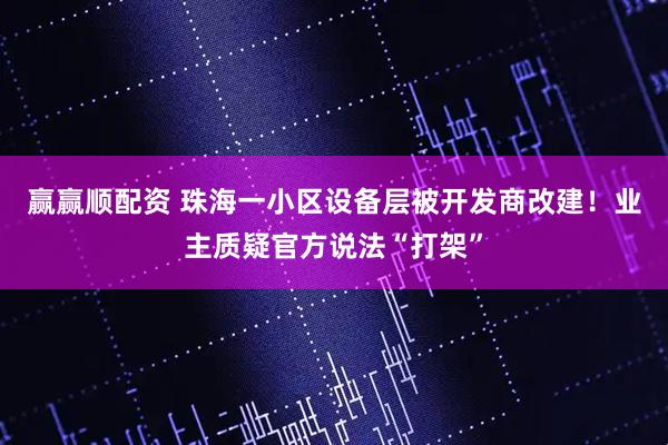 赢赢顺配资 珠海一小区设备层被开发商改建！业主质疑官方说法“打架”