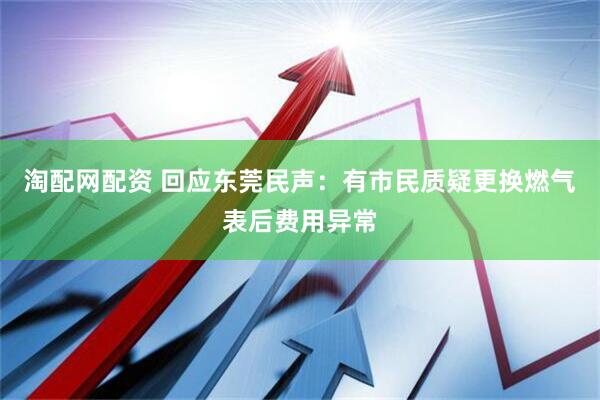 淘配网配资 回应东莞民声：有市民质疑更换燃气表后费用异常