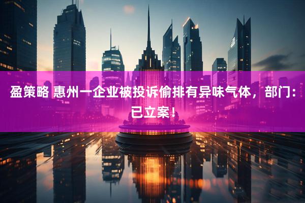 盈策略 惠州一企业被投诉偷排有异味气体，部门：已立案！