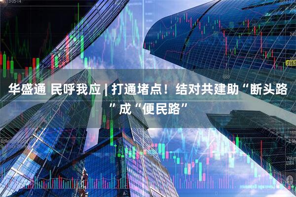 华盛通 民呼我应 | 打通堵点！结对共建助“断头路”成“便民路”