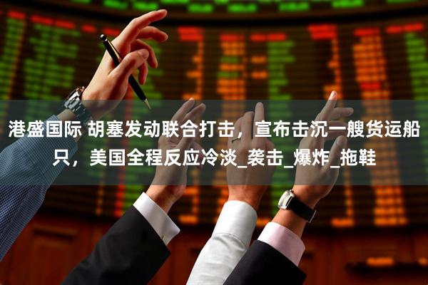 港盛国际 胡塞发动联合打击，宣布击沉一艘货运船只，美国全程反应冷淡_袭击_爆炸_拖鞋