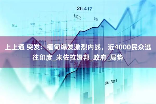 上上通 突发：缅甸爆发激烈内战，近4000民众逃往印度_米佐拉姆邦_政府_局势