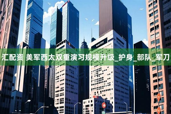汇配资 美军西太双重演习规模升级_护身_部队_军刀