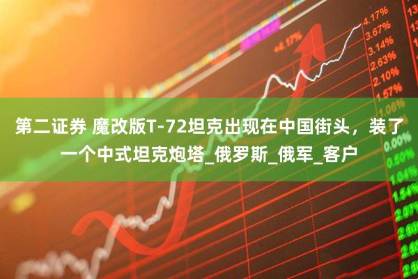第二证券 魔改版T-72坦克出现在中国街头，装了一个中式坦克炮塔_俄罗斯_俄军_客户