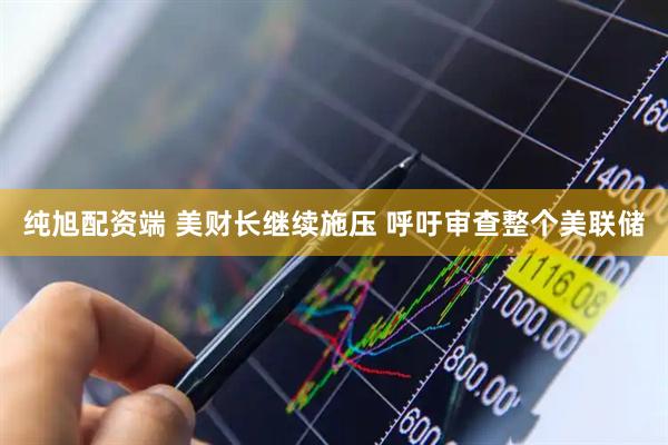 纯旭配资端 美财长继续施压 呼吁审查整个美联储