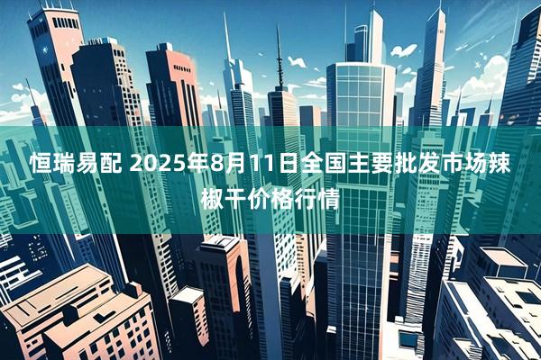 恒瑞易配 2025年8月11日全国主要批发市场辣椒干价格行情