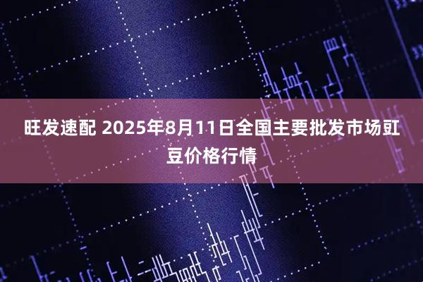 旺发速配 2025年8月11日全国主要批发市场豇豆价格行情