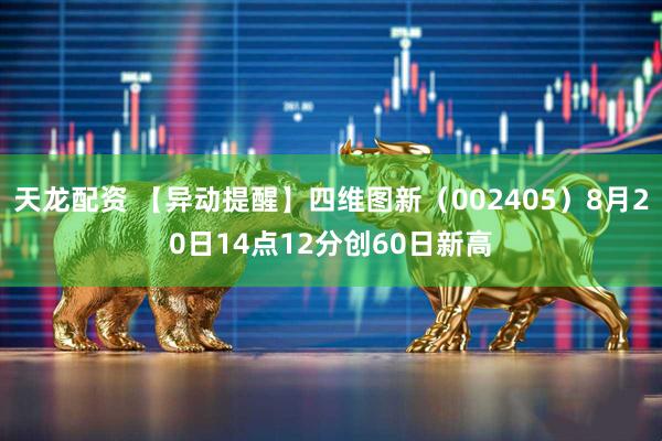 天龙配资 【异动提醒】四维图新（002405）8月20日14点12分创60日新高