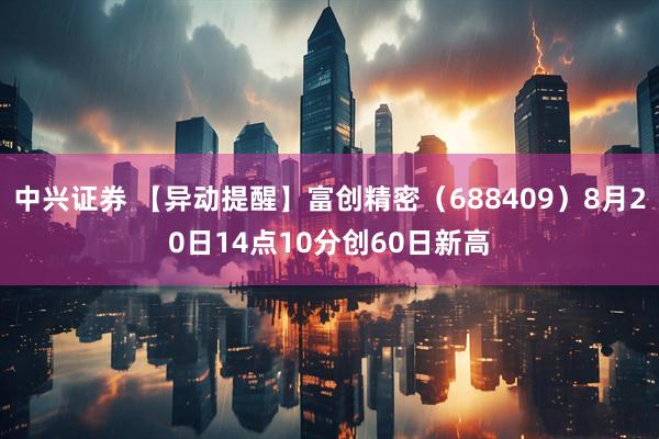 中兴证券 【异动提醒】富创精密（688409）8月20日14点10分创60日新高