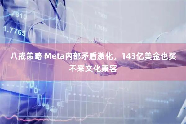 八戒策略 Meta内部矛盾激化，143亿美金也买不来文化兼容