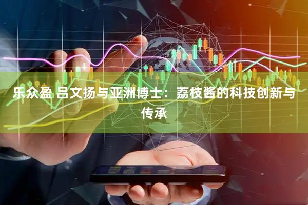 乐众盈 吕文扬与亚洲博士：荔枝酱的科技创新与传承