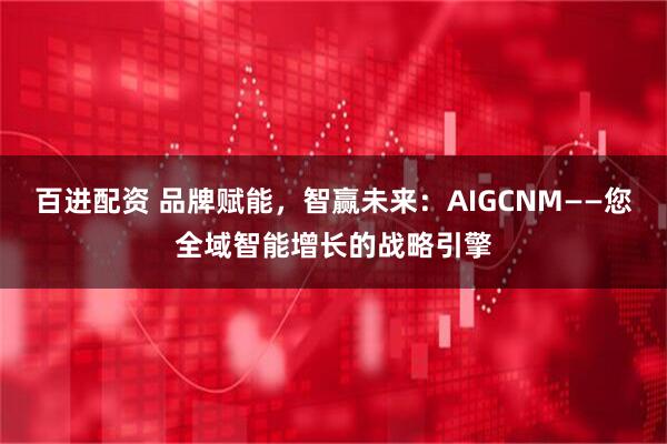 百进配资 品牌赋能，智赢未来：AIGCNM——您全域智能增长的战略引擎