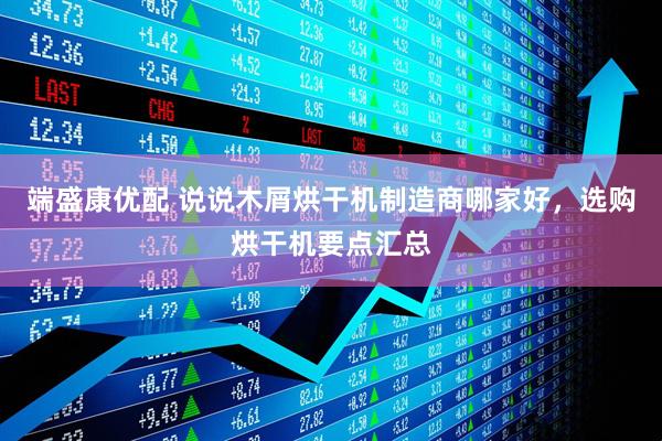 端盛康优配 说说木屑烘干机制造商哪家好，选购烘干机要点汇总