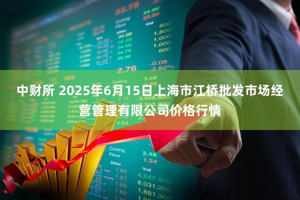 中财所 2025年6月15日上海市江桥批发市场经营管理有限公司价格行情
