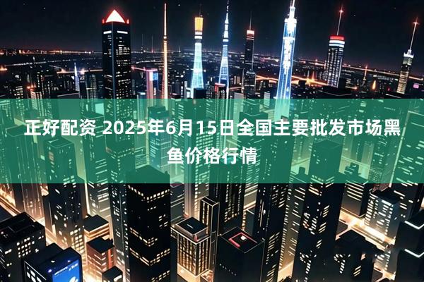 正好配资 2025年6月15日全国主要批发市场黑鱼价格行情