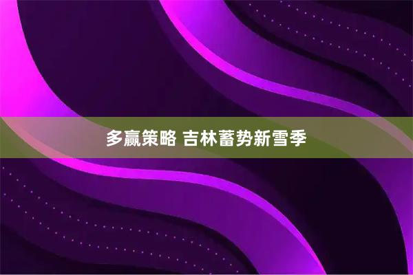 多赢策略 吉林蓄势新雪季