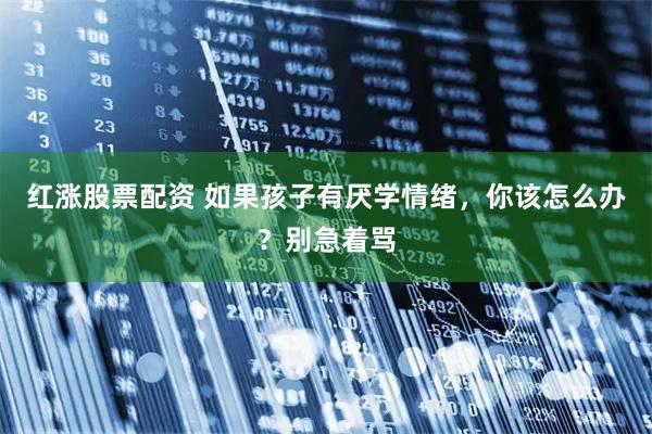 红涨股票配资 如果孩子有厌学情绪，你该怎么办？别急着骂
