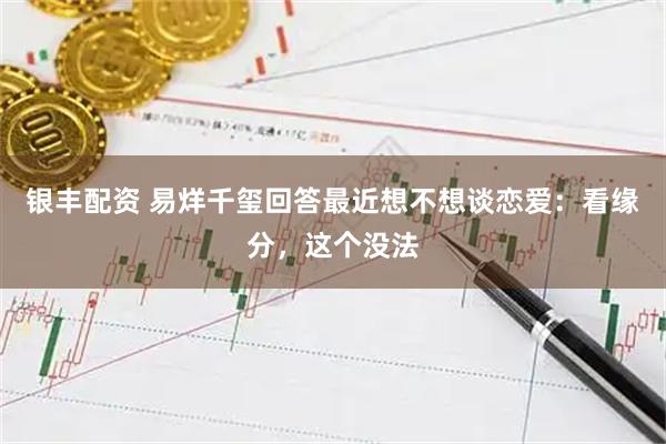 银丰配资 易烊千玺回答最近想不想谈恋爱：看缘分，这个没法