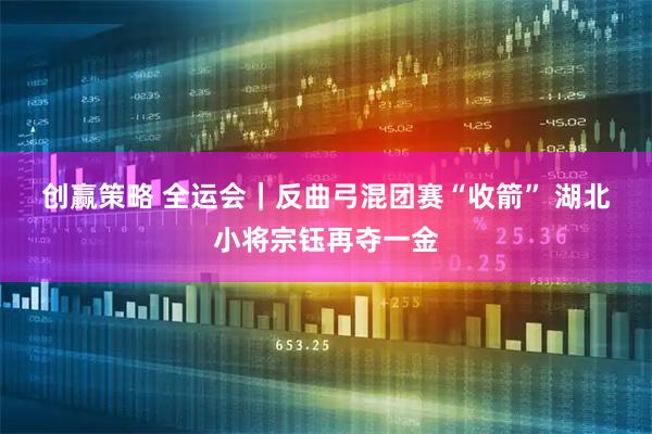 创赢策略 全运会｜反曲弓混团赛“收箭”&#32;湖北小将宗钰再夺一金