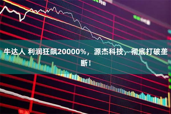 牛达人 利润狂飙20000%，源杰科技，彻底打破垄断！