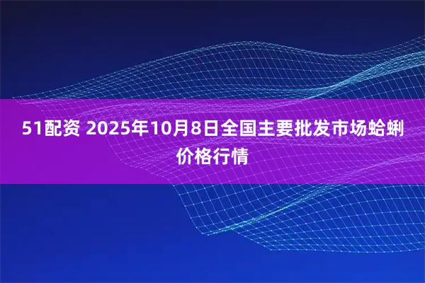 51配资 2025年10月8日全国主要批发市场蛤蜊价格行情