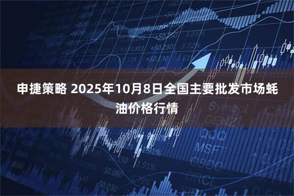 申捷策略 2025年10月8日全国主要批发市场蚝油价格行情