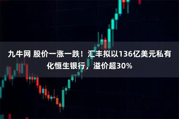 九牛网 股价一涨一跌！汇丰拟以136亿美元私有化恒生银行，溢价超30%