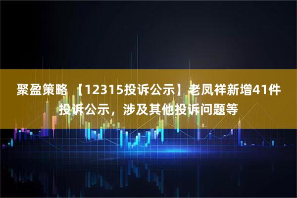 聚盈策略 【12315投诉公示】老凤祥新增41件投诉公示，涉及其他投诉问题等