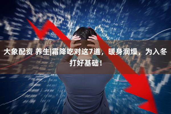 大象配资 养生|霜降吃对这7道，暖身润燥，为入冬打好基础！