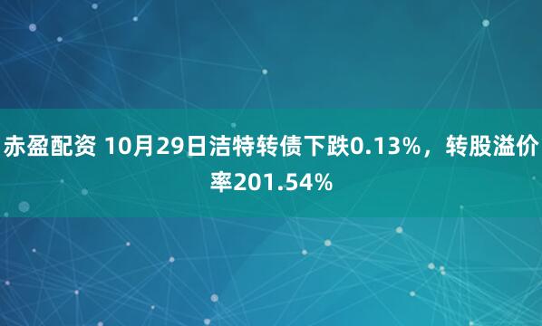 赤盈配资 10月29日洁特转债下跌0.13%，转股溢价率201.54%