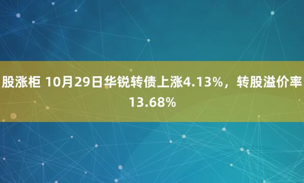 股涨柜 10月29日华锐转债上涨4.13%，转股溢价率13.68%