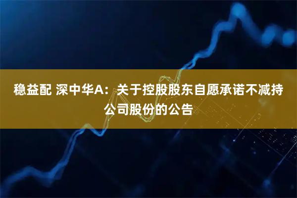 稳益配 深中华A：关于控股股东自愿承诺不减持公司股份的公告