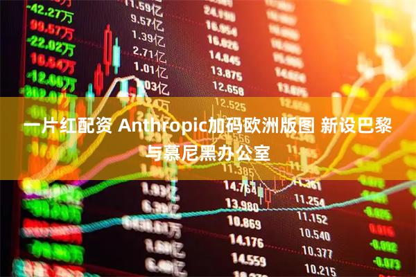 一片红配资 Anthropic加码欧洲版图 新设巴黎与慕尼黑办公室