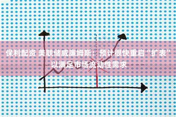 保利配资 美联储威廉姆斯：预计很快重启“扩表” 以满足市场流动性需求