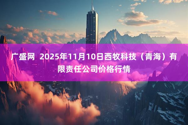 广盛网  2025年11月10日西牧科技（青海）有限责任公司价格行情