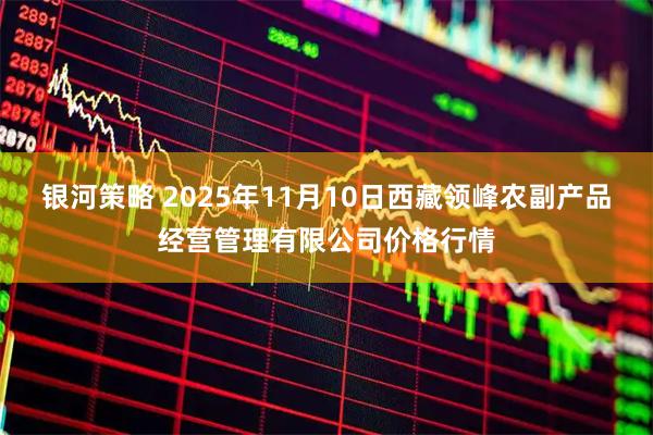 银河策略 2025年11月10日西藏领峰农副产品经营管理有限公司价格行情