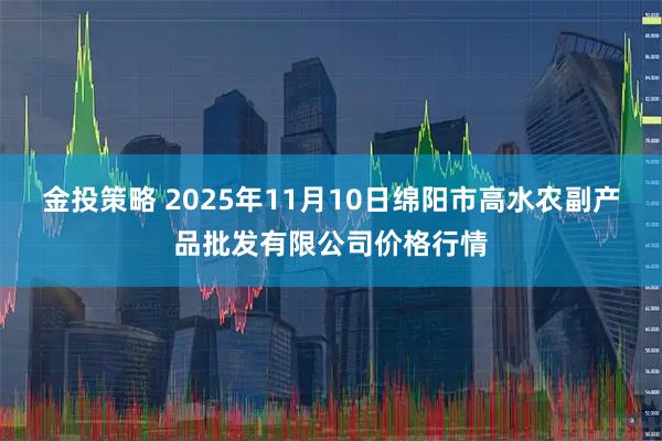 金投策略 2025年11月10日绵阳市高水农副产品批发有限公司价格行情