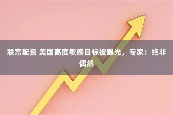 联富配资 美国高度敏感目标被曝光，专家：绝非偶然